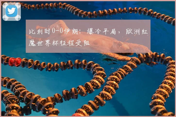 比利时0-0伊朗：爆冷平局，欧洲红魔世界杯征程受阻