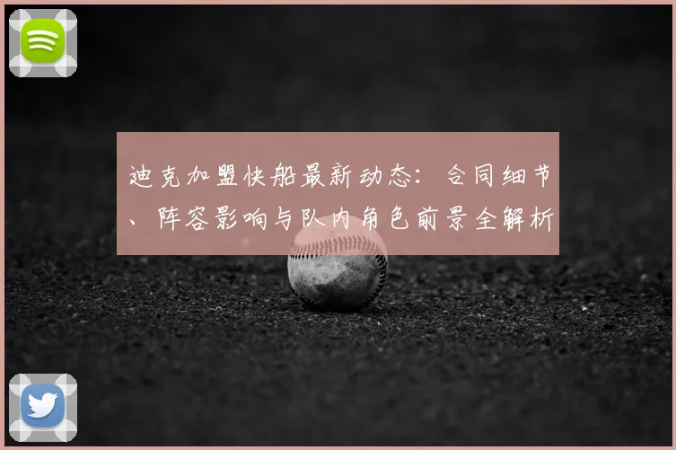迪克加盟快船最新动态:合同细节、阵容影响与队内角色前景全解析
