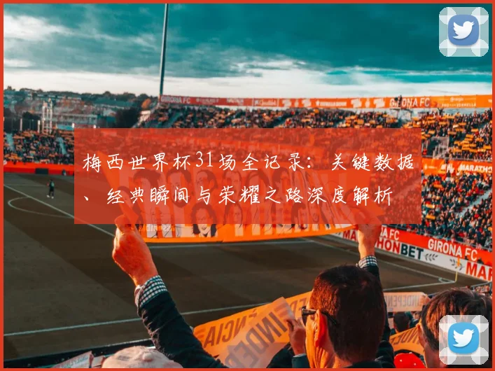 梅西世界杯31场全记录:关键数据、经典瞬间与荣耀之路深度解析