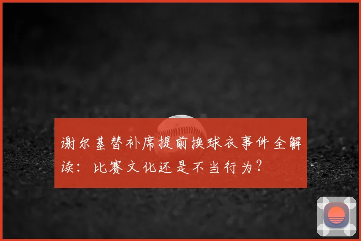 谢尔基替补席提前换球衣事件全解读:比赛文化还是不当行为?