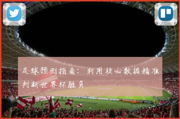 足球预测指南：利用核心数据精准判断世界杯胜负