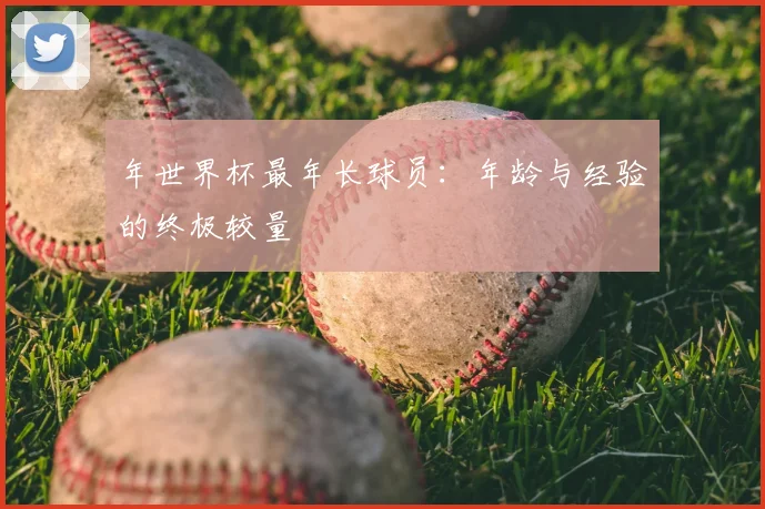 年世界杯最年长球员：年龄与经验的终极较量