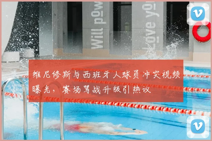 维尼修斯与西班牙人球员冲突视频曝光，赛场骂战升级引热议