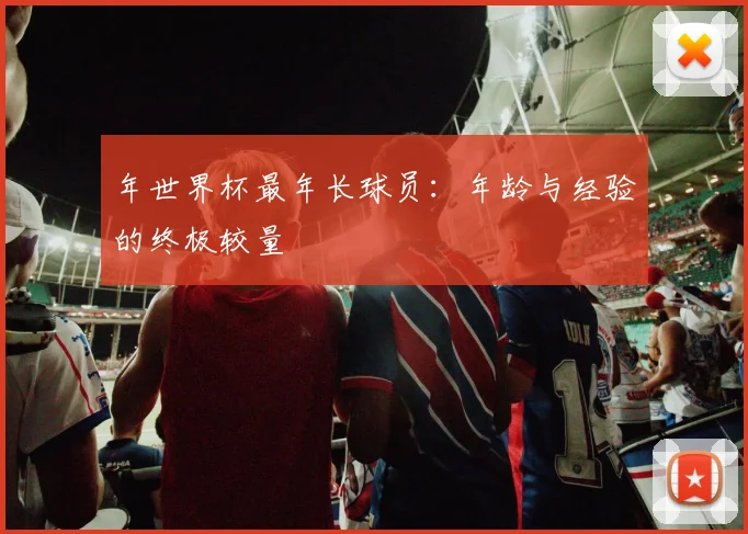 年世界杯最年长球员：年龄与经验的终极较量