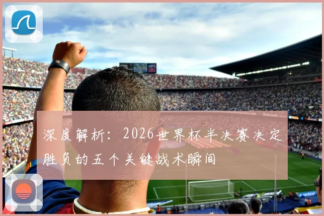 深度解析：2026世界杯半决赛决定胜负的五个关键战术瞬间