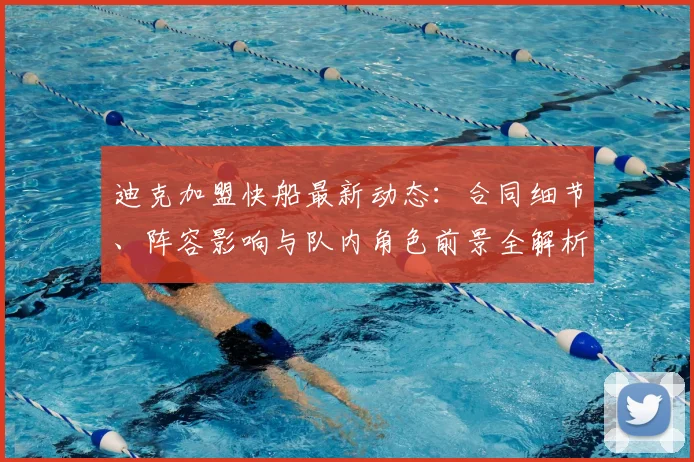 迪克加盟快船最新动态：合同细节、阵容影响与队内角色前景全解析