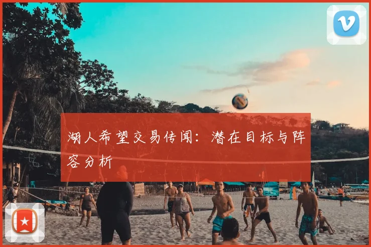 湖人希望交易传闻：潜在目标与阵容分析
