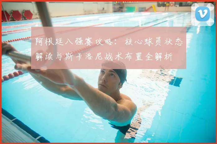 阿根廷八强赛攻略：核心球员状态解读与斯卡洛尼战术布置全解析
