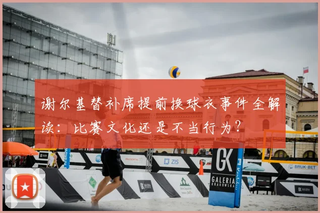 谢尔基替补席提前换球衣事件全解读：比赛文化还是不当行为？