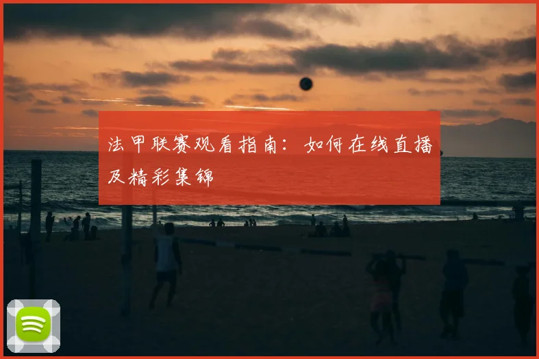 法甲联赛观看指南:如何在线直播及精彩集锦
