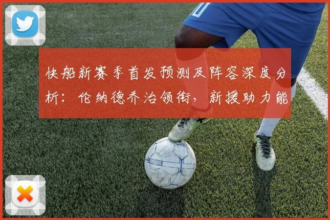 快船新赛季首发预测及阵容深度分析:伦纳德乔治领衔,新援助力能否突破西部?