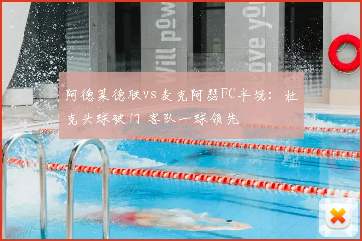 阿德莱德联vs麦克阿瑟FC半场：杜克头球破门 客队一球领先