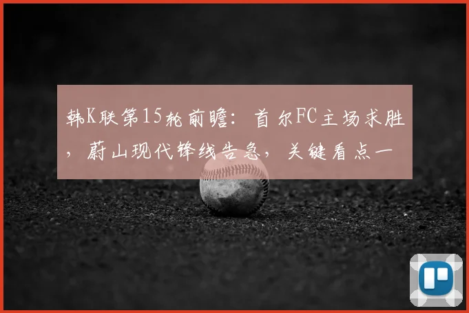 韩K联第15轮前瞻：首尔FC主场求胜，蔚山现代锋线告急，关键看点一网打尽