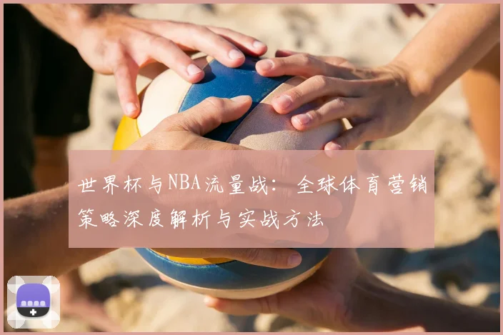 世界杯与NBA流量战：全球体育营销策略深度解析与实战方法