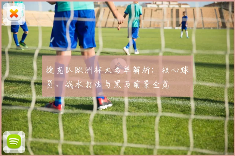 捷克队欧洲杯大名单解析：核心球员、战术打法与黑马前景全览