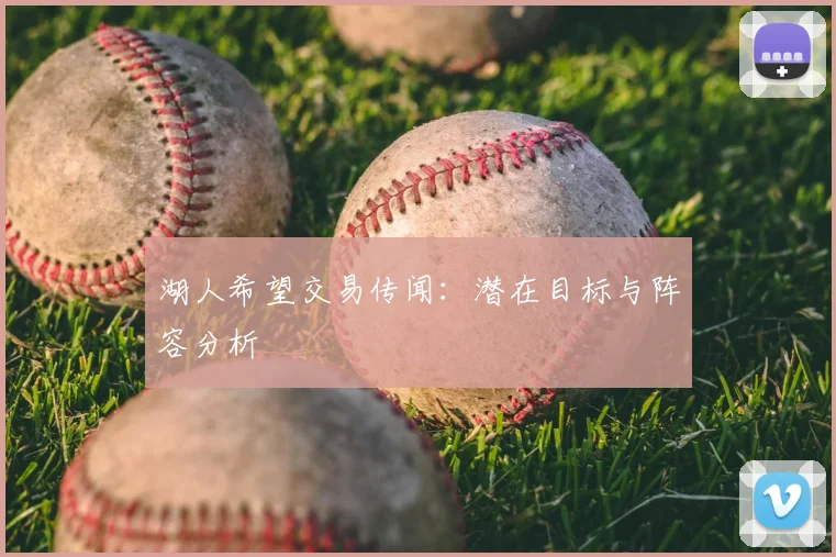 湖人希望交易传闻：潜在目标与阵容分析