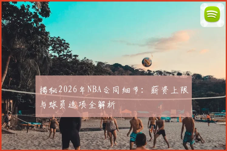 揭秘2026年NBA合同细节:薪资上限与球员选项全解析