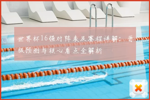 世界杯16强对阵表及赛程详解:晋级预测与核心看点全解析