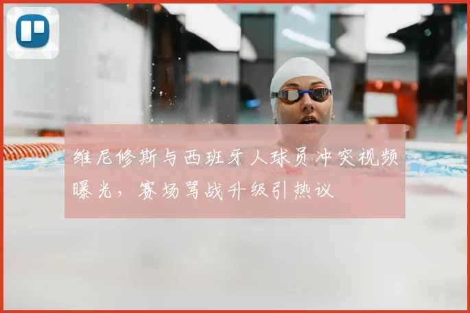 维尼修斯与西班牙人球员冲突视频曝光，赛场骂战升级引热议