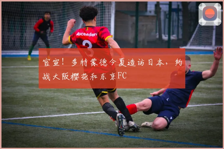 官宣!多特蒙德今夏造访日本,约战大阪樱花和东京FC
