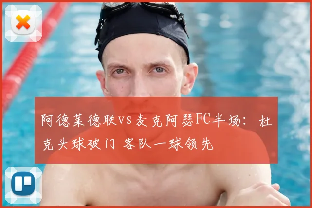 阿德莱德联vs麦克阿瑟FC半场：杜克头球破门 客队一球领先
